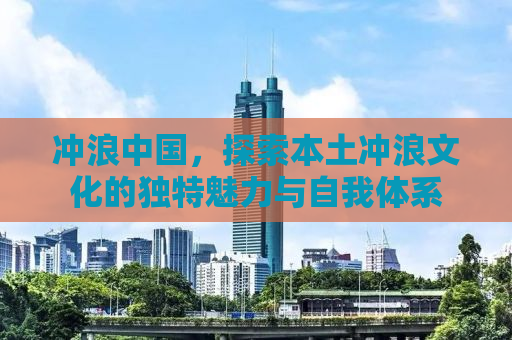 冲浪中国，探索本土冲浪文化的独特魅力与自我体系