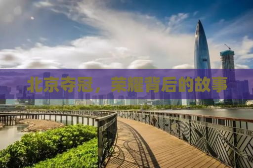 北京夺冠，荣耀背后的故事