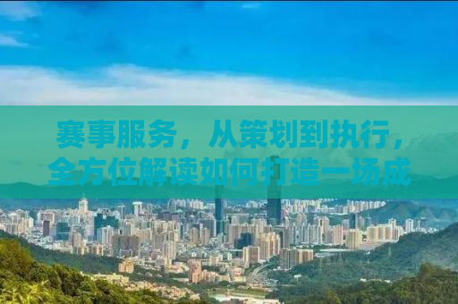 赛事服务，从策划到执行，全方位解读如何打造一场成功的赛事活动
