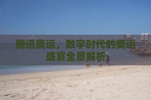 腾讯奥运，数字时代的奥运盛宴全景解析