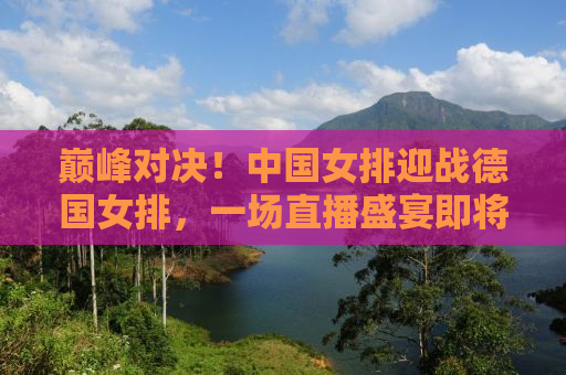 巅峰对决！中国女排迎战德国女排，一场直播盛宴即将上演