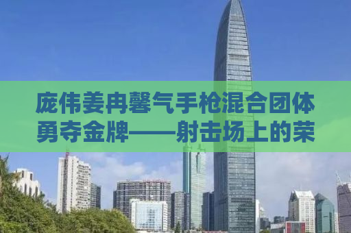 庞伟姜冉馨气手枪混合团体勇夺金牌——射击场上的荣耀时刻