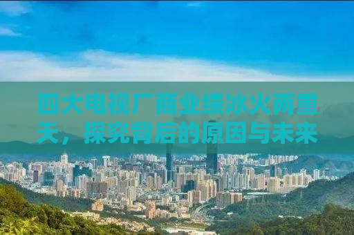 四大电视厂商业绩冰火两重天，探究背后的原因与未来走向