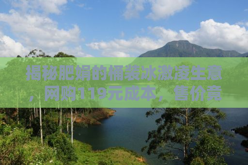 揭秘肥娟的桶装冰激凌生意，网购119元成本，售价竟达2元一杯！