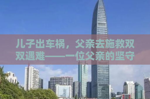 儿子出车祸，父亲去施救双双遇难——一位父亲的坚守与牺牲