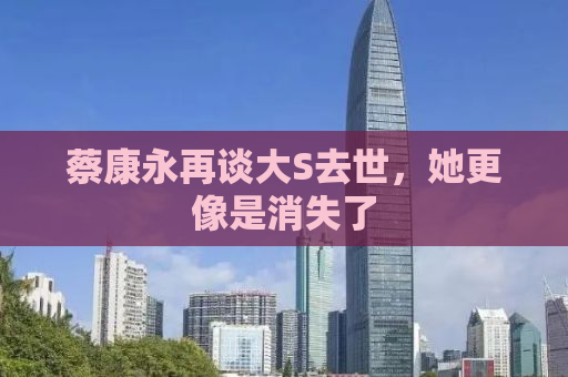 蔡康永再谈大S去世，她更像是消失了