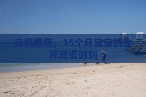 宝妈晕厥，15个月宝宝的生死救援时刻