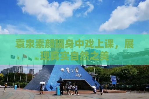 袁泉素颜现身中戏上课，展现真实自然之美