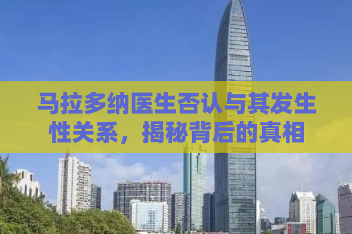 马拉多纳医生否认与其发生性关系，揭秘背后的真相