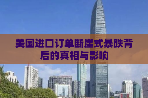 美国进口订单断崖式暴跌背后的真相与影响