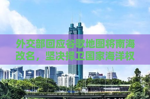 外交部回应谷歌地图将南海改名，坚决捍卫国家海洋权益
