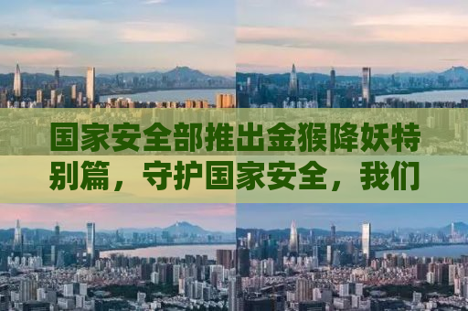 国家安全部推出金猴降妖特别篇，守护国家安全，我们在行动