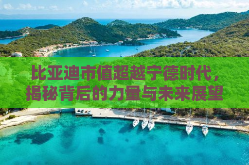 比亚迪市值超越宁德时代，揭秘背后的力量与未来展望