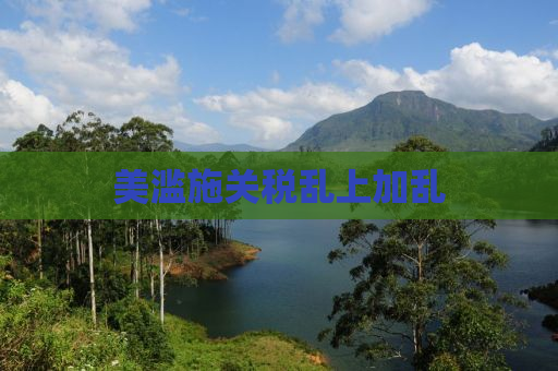 美滥施关税乱上加乱