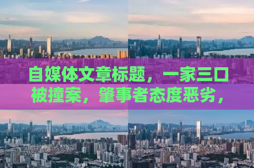 自媒体文章标题，一家三口被撞案，肇事者态度恶劣，正义何时显现？