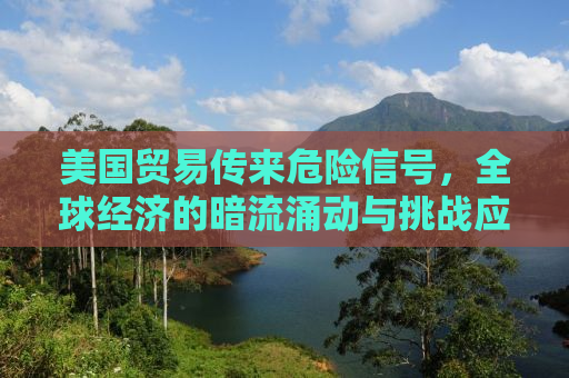 美国贸易传来危险信号，全球经济的暗流涌动与挑战应对