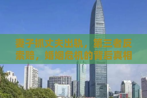 妻子抓丈夫出轨，第三者反索赔，婚姻危机的背后真相