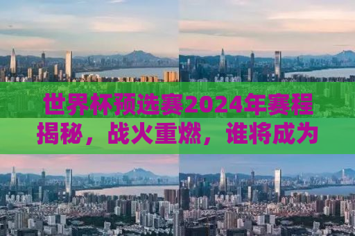 世界杯预选赛2024年赛程揭秘，战火重燃，谁将成为下一个冠军？