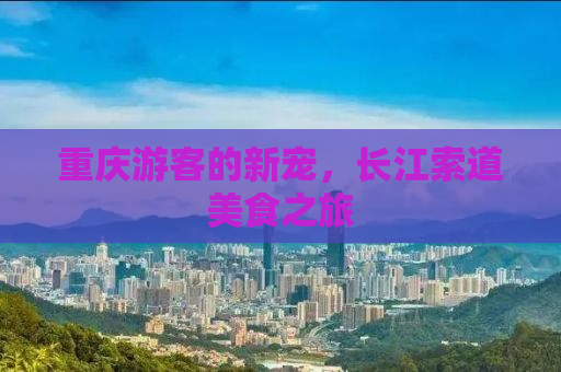 重庆游客的新宠，长江索道美食之旅