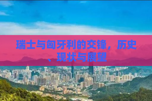 瑞士与匈牙利的交锋，历史、现状与展望