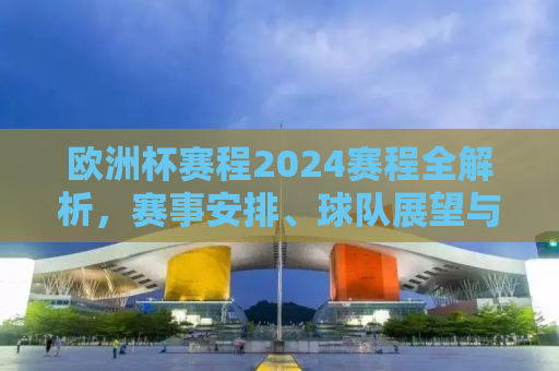 欧洲杯赛程2024赛程全解析，赛事安排、球队展望与精彩瞬间预测