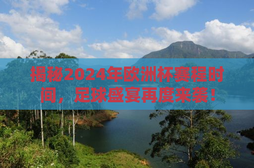 揭秘2024年欧洲杯赛程时间，足球盛宴再度来袭！