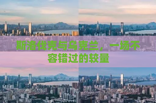 斯洛伐克与乌克兰，一场不容错过的较量