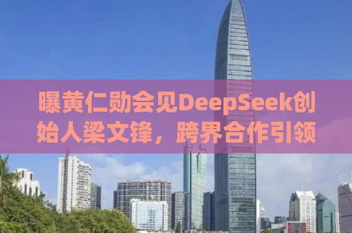 曝黄仁勋会见DeepSeek创始人梁文锋，跨界合作引领AI与游戏产业的深度融合