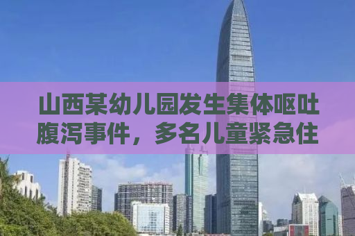 山西某幼儿园发生集体呕吐腹泻事件，多名儿童紧急住院