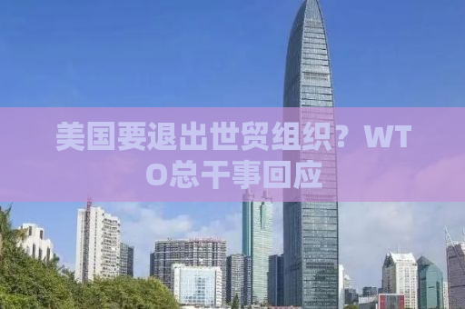 美国要退出世贸组织？WTO总干事回应