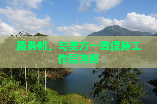 商务部，与美方一直保持工作层沟通