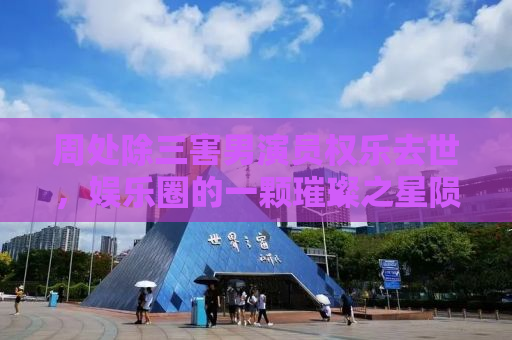 周处除三害男演员权乐去世，娱乐圈的一颗璀璨之星陨落