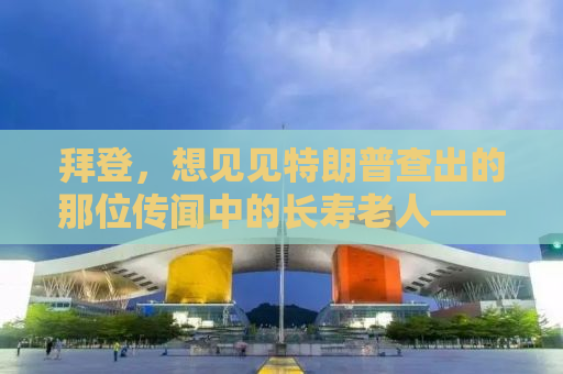拜登，想见见特朗普查出的那位传闻中的长寿老人——所谓的神秘人物还是谣言？揭秘背后的真相！