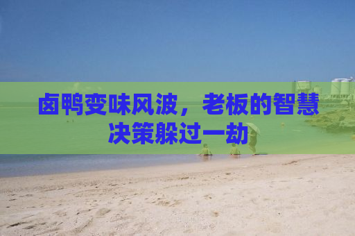 卤鸭变味风波，老板的智慧决策躲过一劫