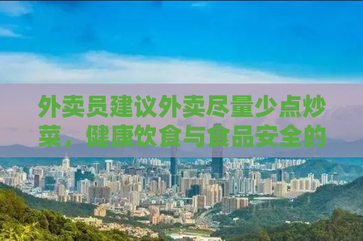 外卖员建议外卖尽量少点炒菜，健康饮食与食品安全的重要性