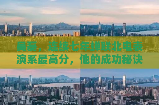 吴磊，连续七年蝉联北电表演系最高分，他的成功秘诀究竟是什么？