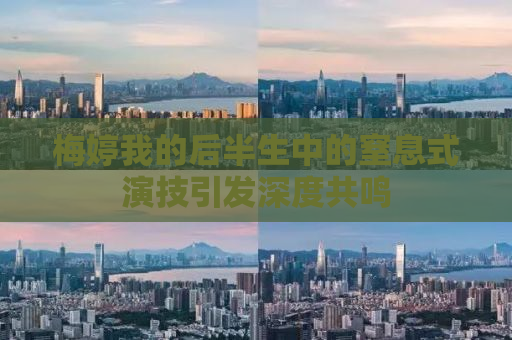 梅婷我的后半生中的窒息式演技引发深度共鸣