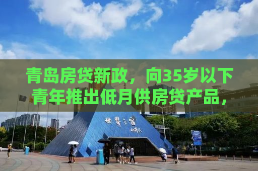 青岛房贷新政，向35岁以下青年推出低月供房贷产品，楼市调控再升级