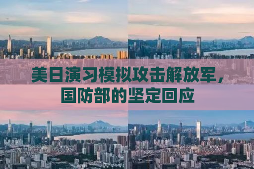 美日演习模拟攻击解放军，国防部的坚定回应