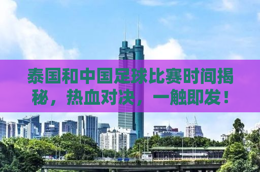 泰国和中国足球比赛时间揭秘，热血对决，一触即发！