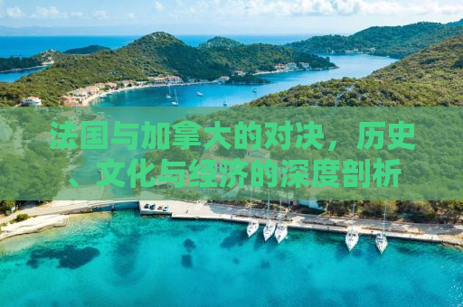法国与加拿大的对决，历史、文化与经济的深度剖析