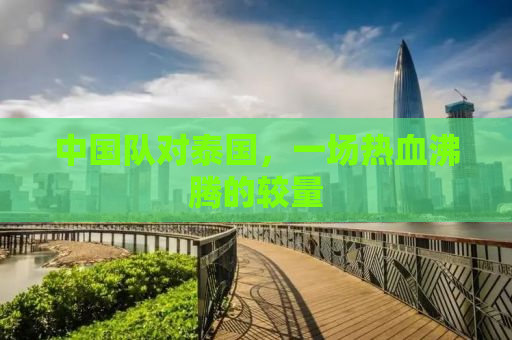 中国队对泰国，一场热血沸腾的较量