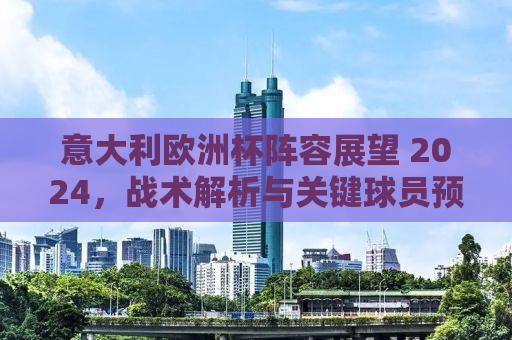 意大利欧洲杯阵容展望 2024，战术解析与关键球员预测