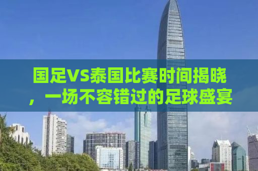 国足VS泰国比赛时间揭晓，一场不容错过的足球盛宴！