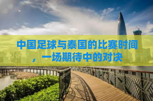 中国足球与泰国的比赛时间，一场期待中的对决