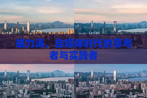 胡力涛，自媒体时代的思考者与实践者