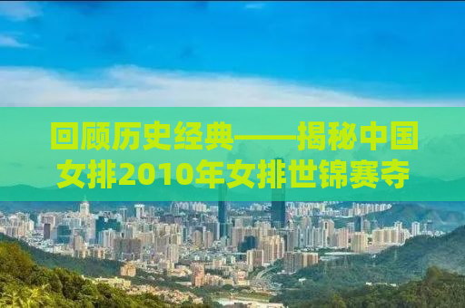 回顾历史经典——揭秘中国女排2010年女排世锦赛夺冠之路