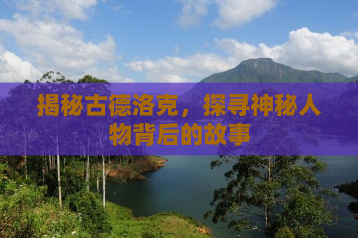 揭秘古德洛克，探寻神秘人物背后的故事