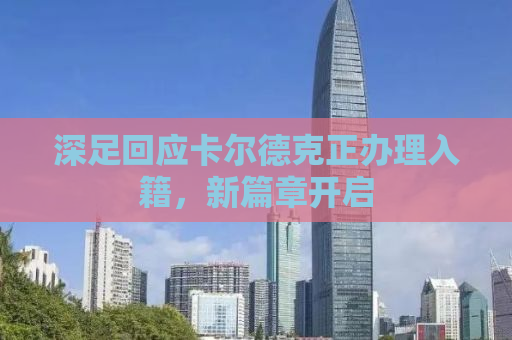 深足回应卡尔德克正办理入籍，新篇章开启