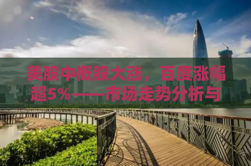 美股中概股大涨，百度涨幅超5%——市场走势分析与行业前景展望